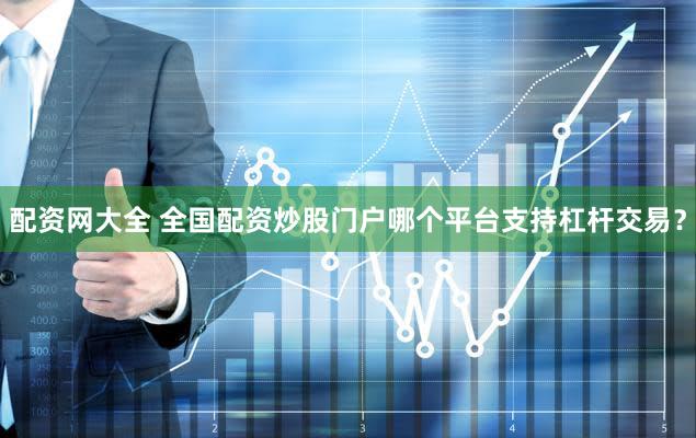 配资网大全 全国配资炒股门户哪个平台支持杠杆交易？