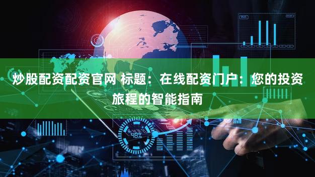 炒股配资配资官网 标题：在线配资门户：您的投资旅程的智能指南