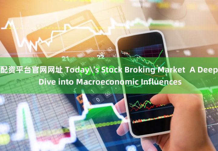 配资平台官网网址 Today's Stock Broking Market  A Deep Dive into Macroeconomic Influences