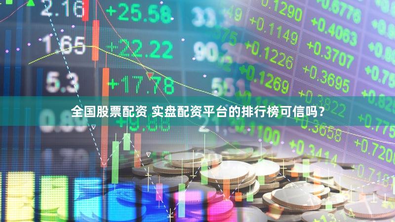 全国股票配资 实盘配资平台的排行榜可信吗？