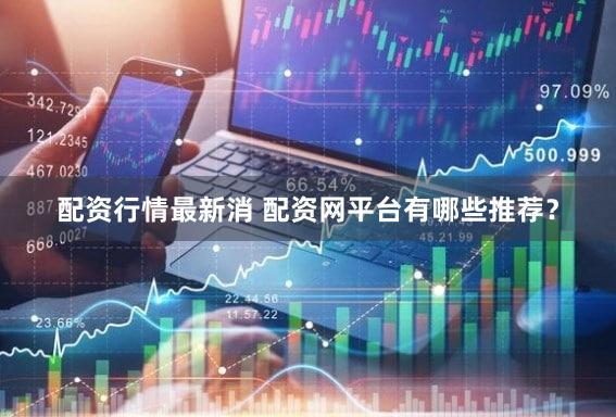 配资行情最新消 配资网平台有哪些推荐？