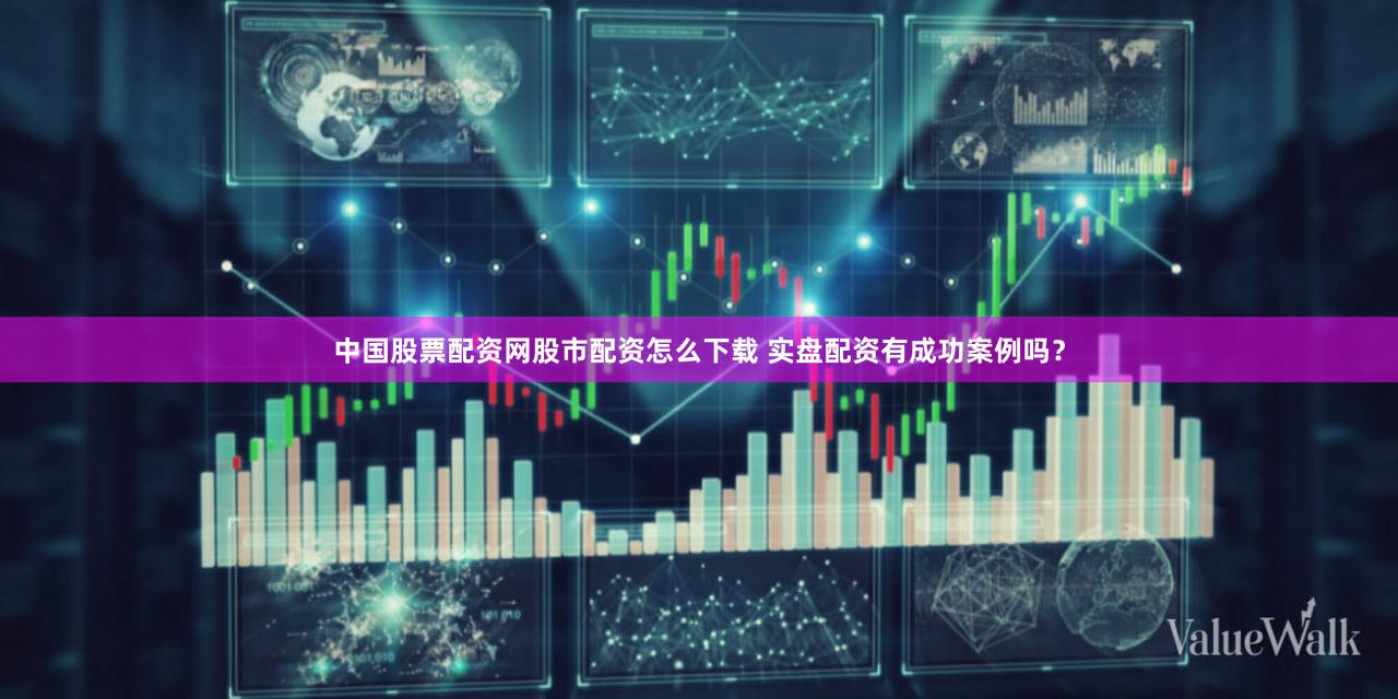 中国股票配资网股市配资怎么下载 实盘配资有成功案例吗？