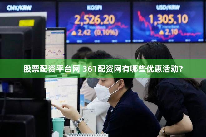 股票配资平台网 361配资网有哪些优惠活动？