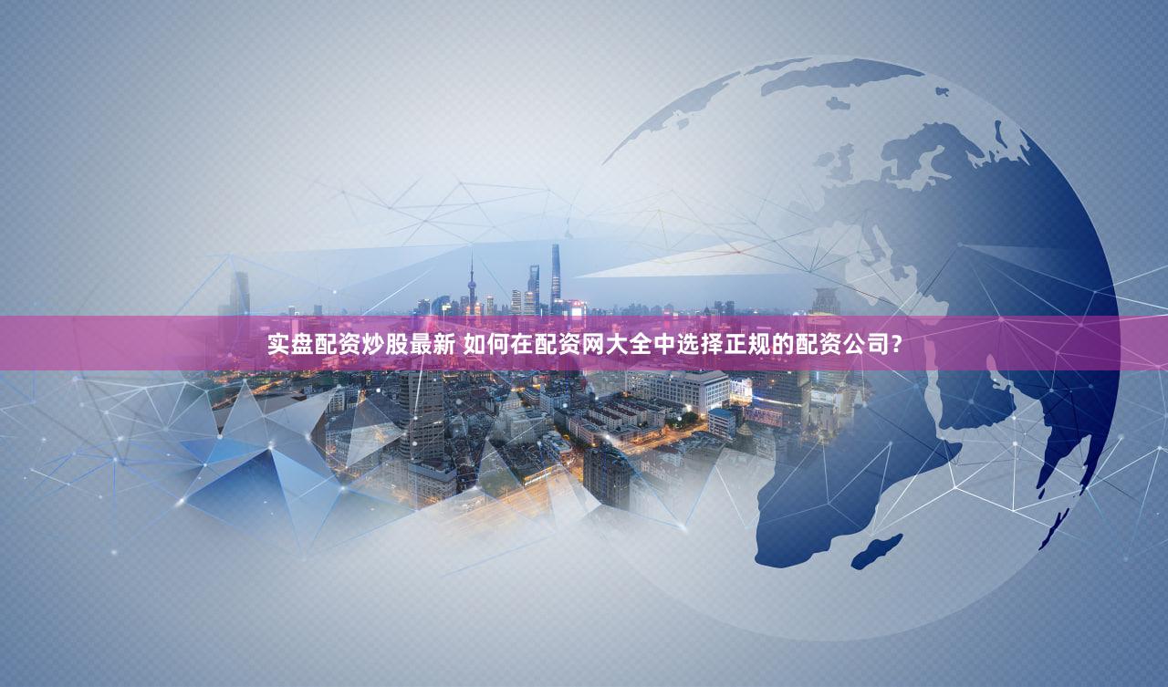 实盘配资炒股最新 如何在配资网大全中选择正规的配资公司？