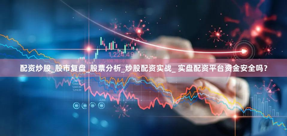配资炒股_股市复盘_股票分析_炒股配资实战_ 实盘配资平台资金安全吗？