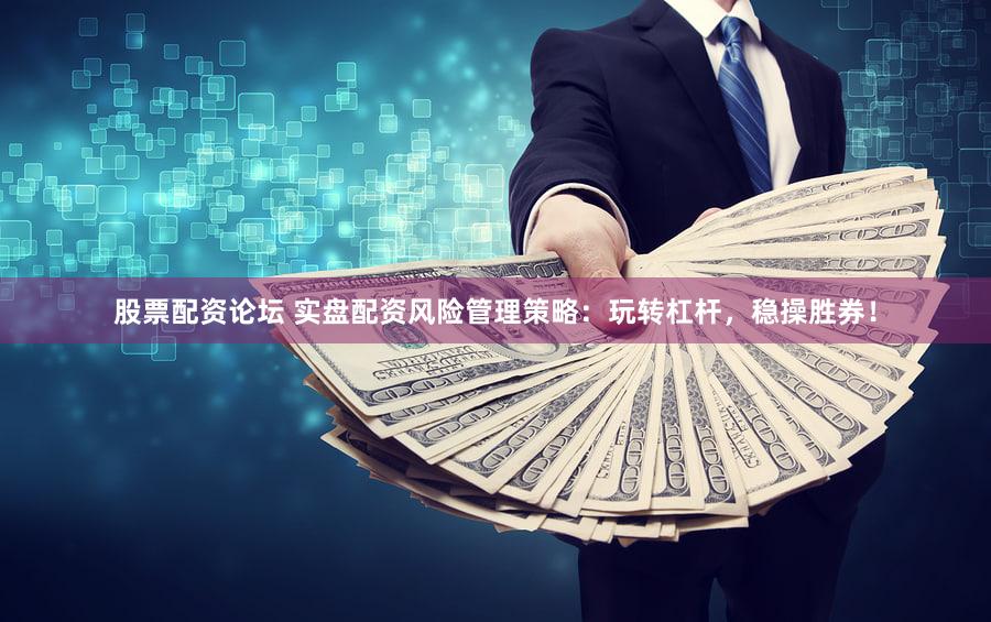股票配资论坛 实盘配资风险管理策略：玩转杠杆，稳操胜券！