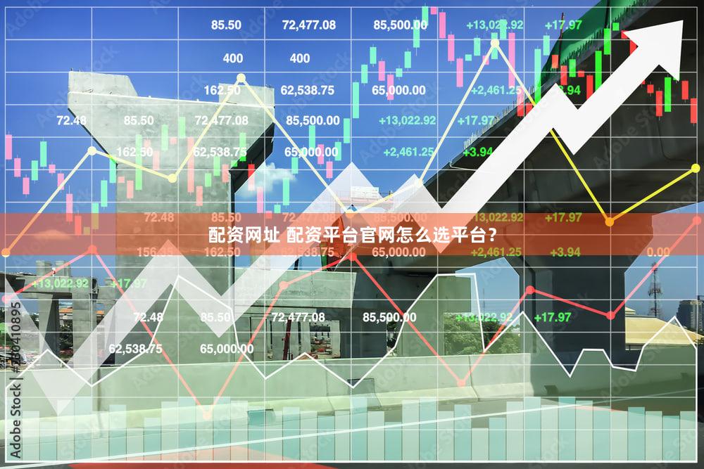配资网址 配资平台官网怎么选平台？