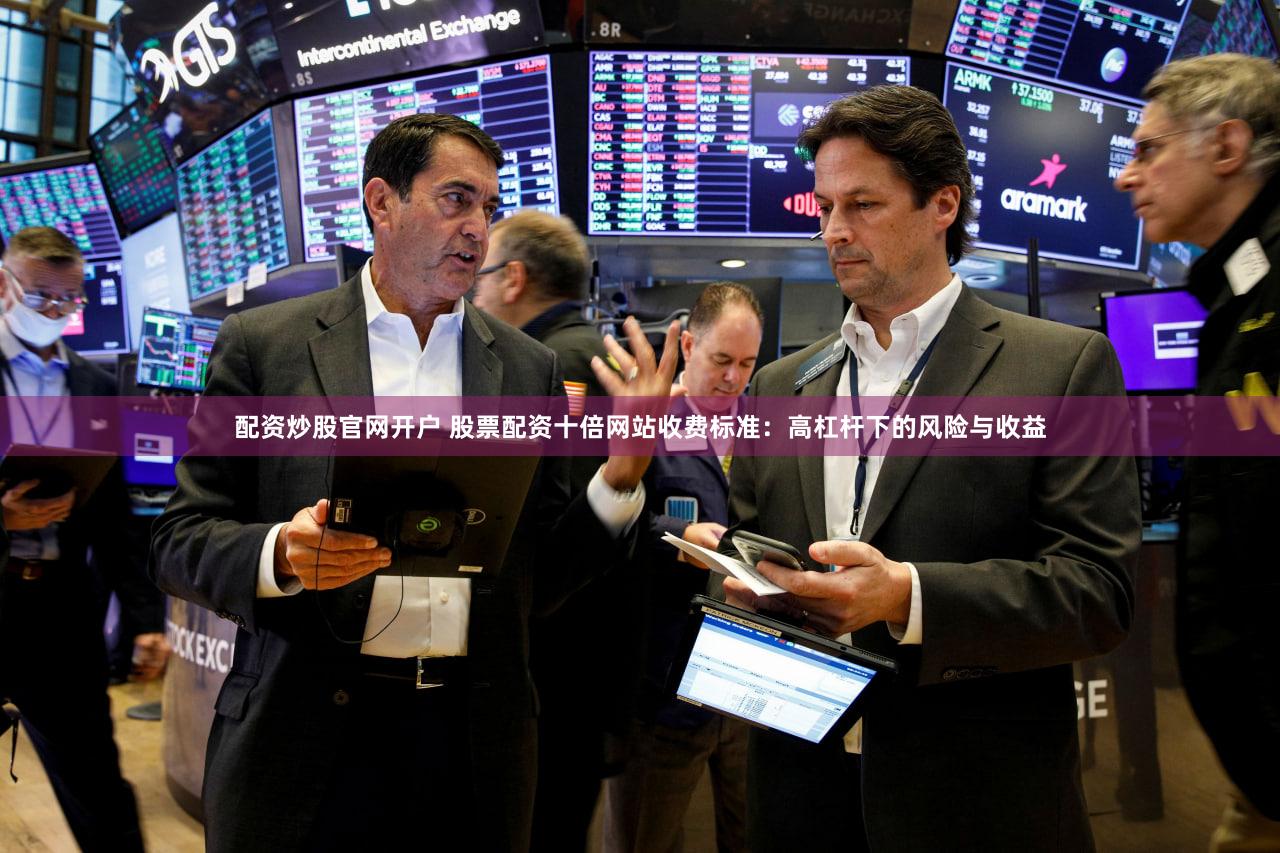 配资炒股官网开户 股票配资十倍网站收费标准：高杠杆下的风险与收益