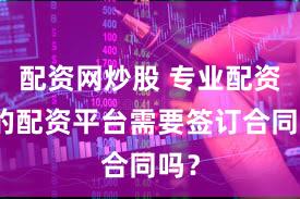 配资网炒股 专业配资网的配资平台需要签订合同吗？