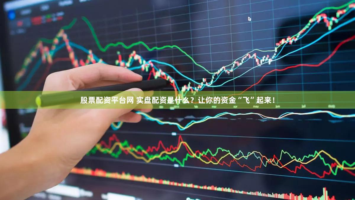股票配资平台网 实盘配资是什么？让你的资金“飞”起来！