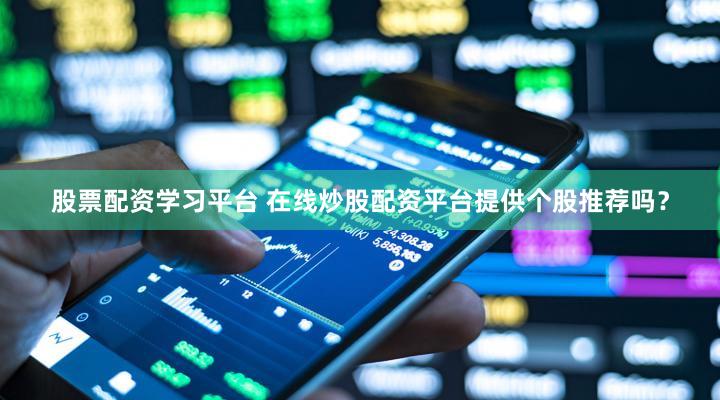 股票配资学习平台 在线炒股配资平台提供个股推荐吗？