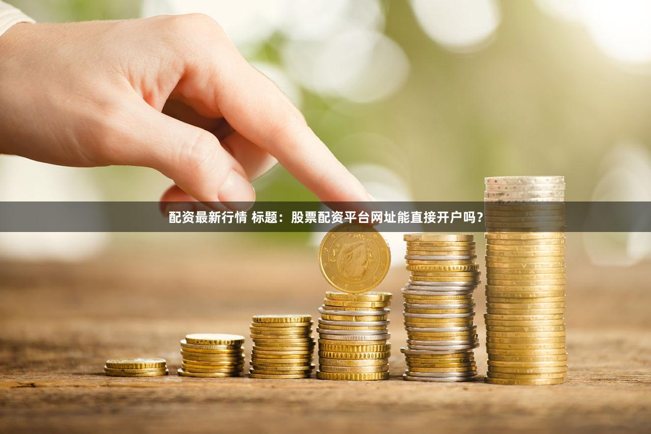 配资最新行情 标题：股票配资平台网址能直接开户吗？