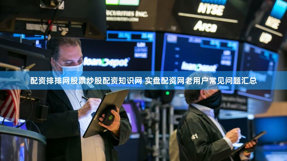 配资排排网股票炒股配资知识网 实盘配资网老用户常见问题汇总