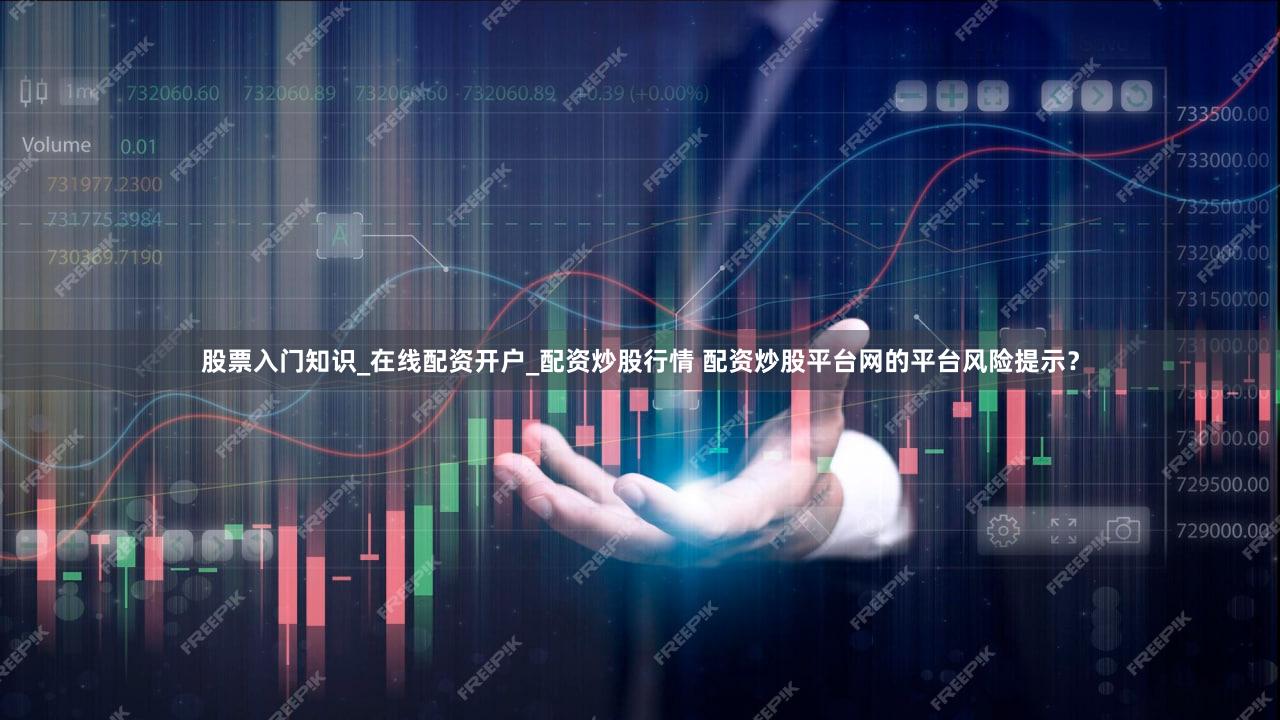 股票入门知识_在线配资开户_配资炒股行情 配资炒股平台网的平台风险提示？