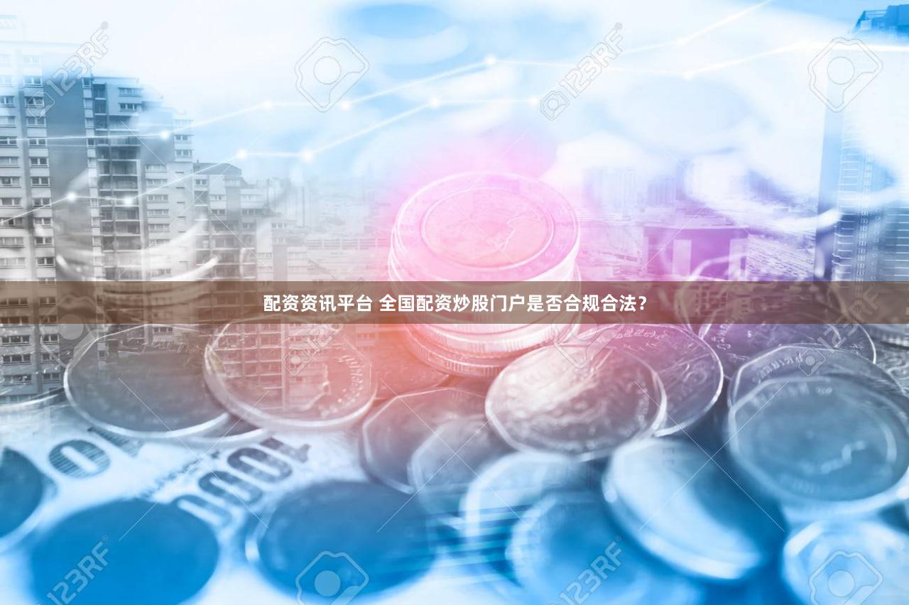 配资资讯平台 全国配资炒股门户是否合规合法？