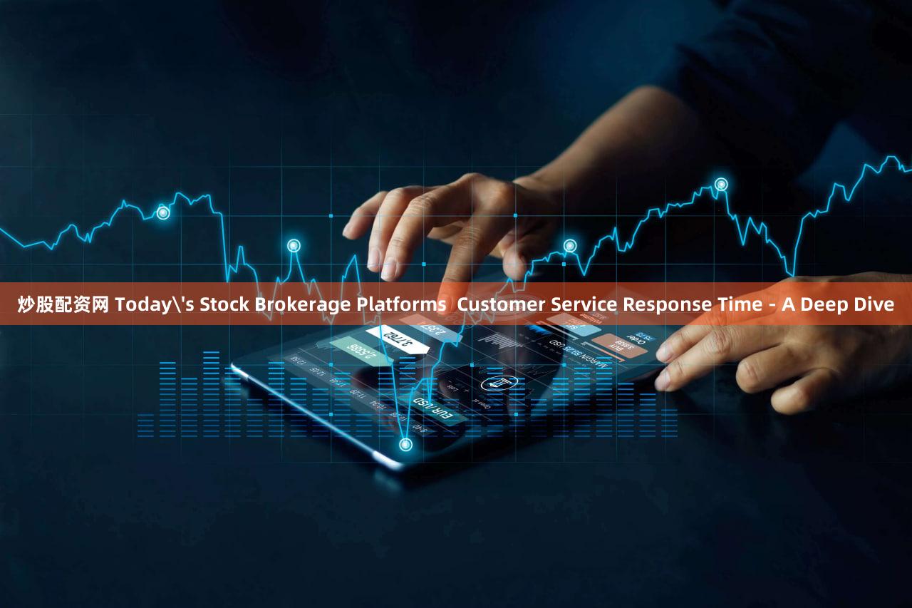 炒股配资网 Today's Stock Brokerage Platforms  Customer Service Response Time - A Deep Dive