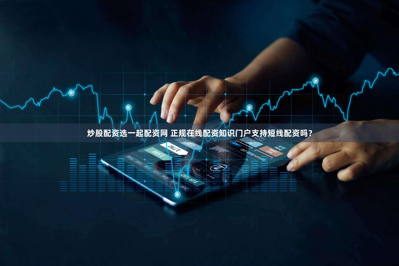 炒股配资选一起配资网 正规在线配资知识门户支持短线配资吗？
