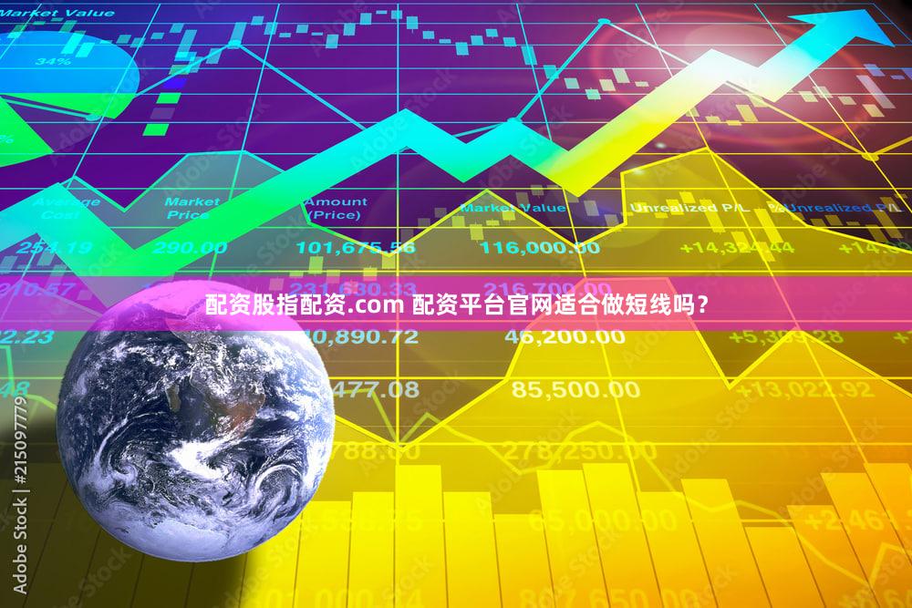 配资股指配资.com 配资平台官网适合做短线吗？