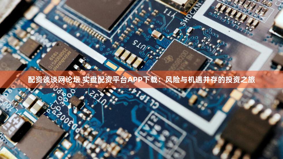 配资谈谈网论坛 实盘配资平台APP下载：风险与机遇并存的投资之旅
