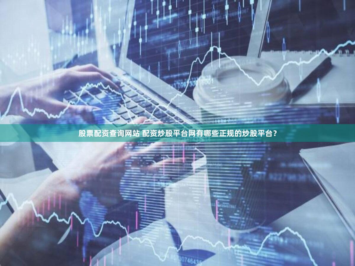 股票配资查询网站 配资炒股平台网有哪些正规的炒股平台？