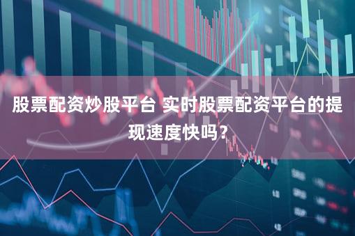 股票配资炒股平台 实时股票配资平台的提现速度快吗？