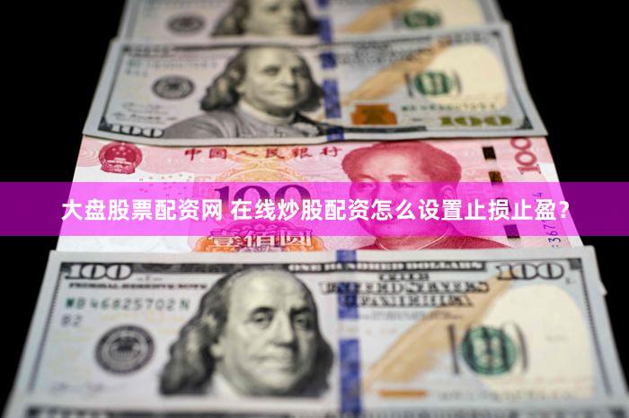 大盘股票配资网 在线炒股配资怎么设置止损止盈？
