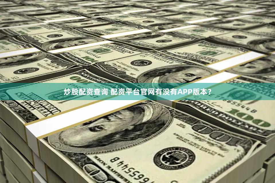 炒股配资查询 配资平台官网有没有APP版本？