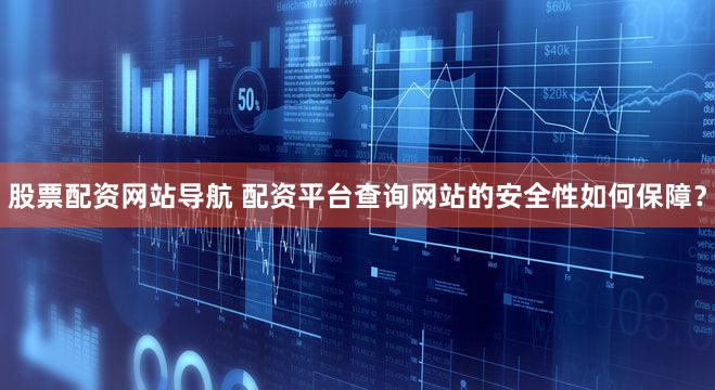 股票配资网站导航 配资平台查询网站的安全性如何保障？