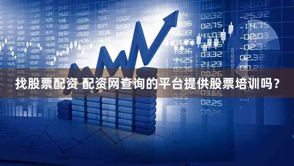 找股票配资 配资网查询的平台提供股票培训吗？