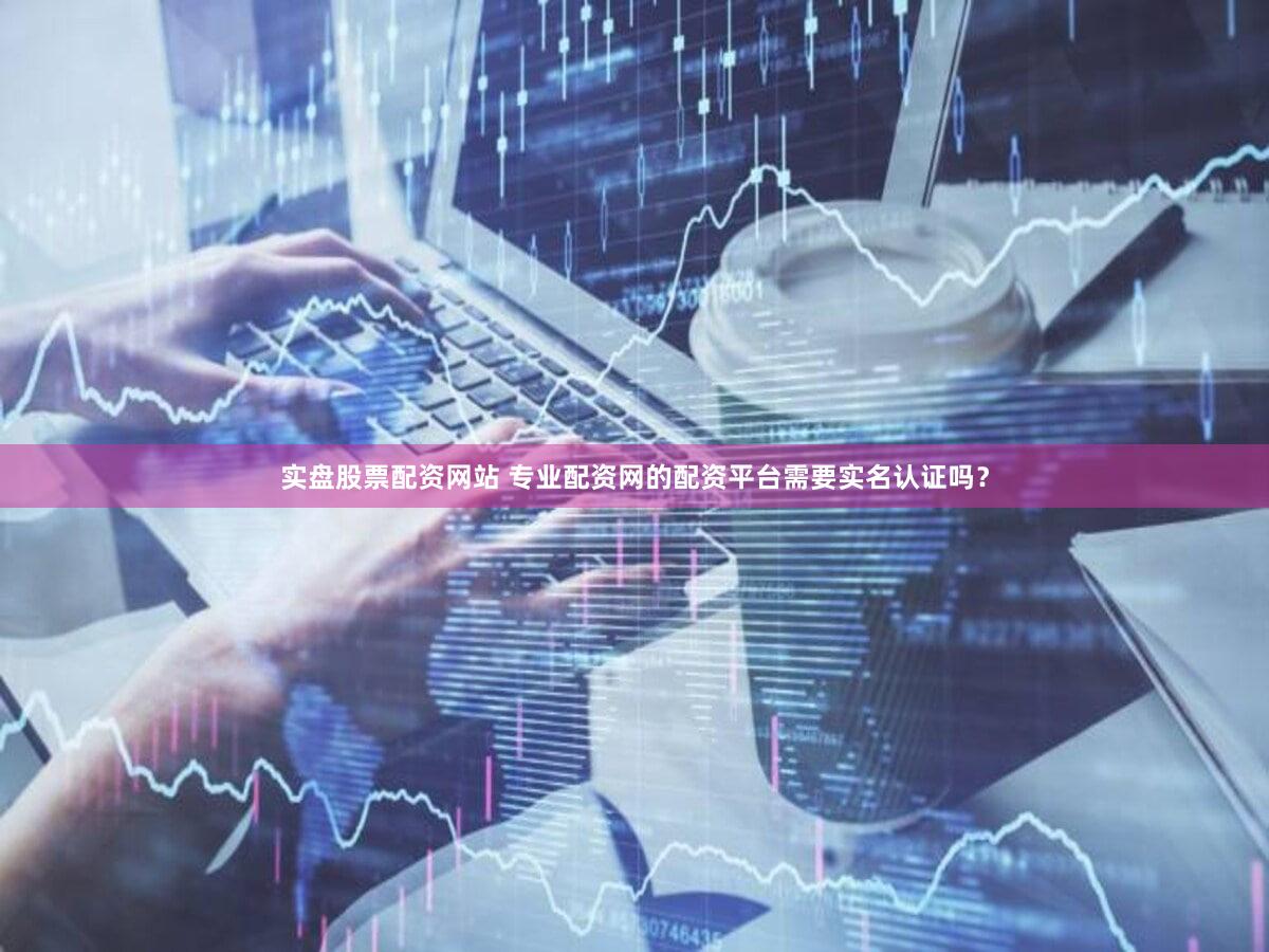 实盘股票配资网站 专业配资网的配资平台需要实名认证吗？