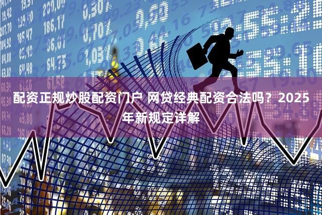 配资正规炒股配资门户 网贷经典配资合法吗？2025年新规定详解