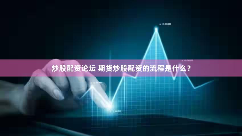 炒股配资论坛 期货炒股配资的流程是什么？