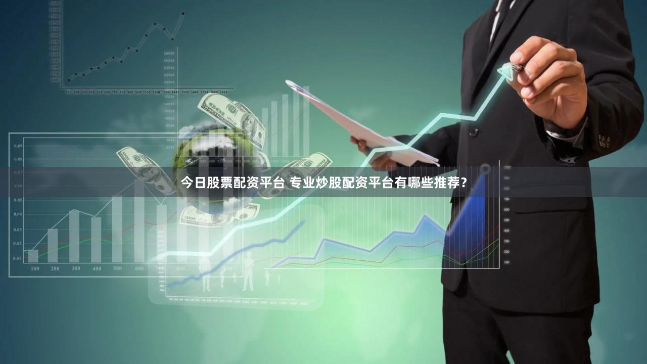 今日股票配资平台 专业炒股配资平台有哪些推荐？