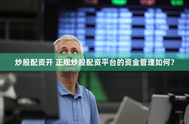 炒股配资开 正规炒股配资平台的资金管理如何？
