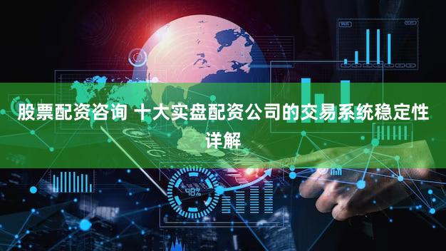 股票配资咨询 十大实盘配资公司的交易系统稳定性详解