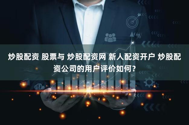 炒股配资 股票与 炒股配资网 新人配资开户 炒股配资公司的用户评价如何？