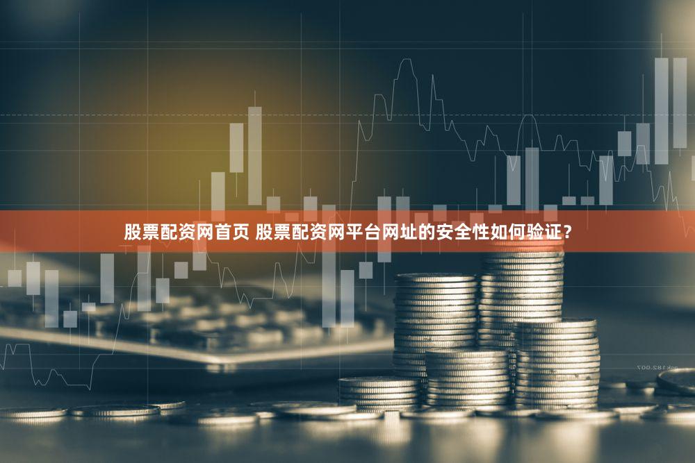 股票配资网首页 股票配资网平台网址的安全性如何验证？
