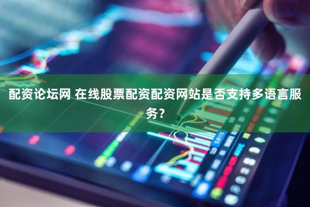 配资论坛网 在线股票配资配资网站是否支持多语言服务？