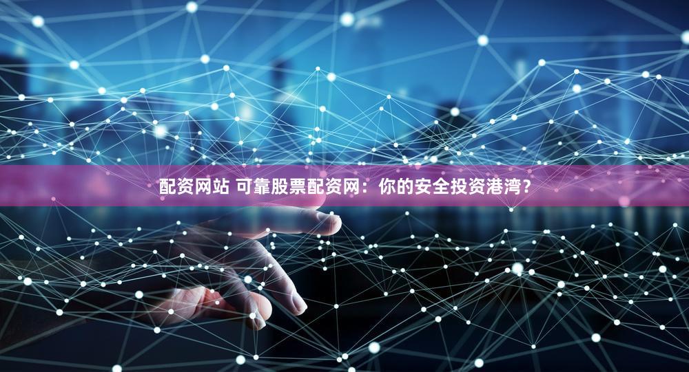 配资网站 可靠股票配资网：你的安全投资港湾？