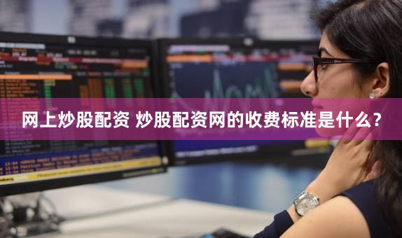 网上炒股配资 炒股配资网的收费标准是什么？
