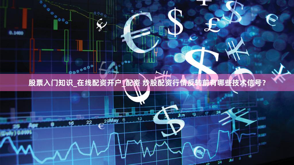 股票入门知识_在线配资开户_配资 炒股配资行情反转前有哪些技术信号？