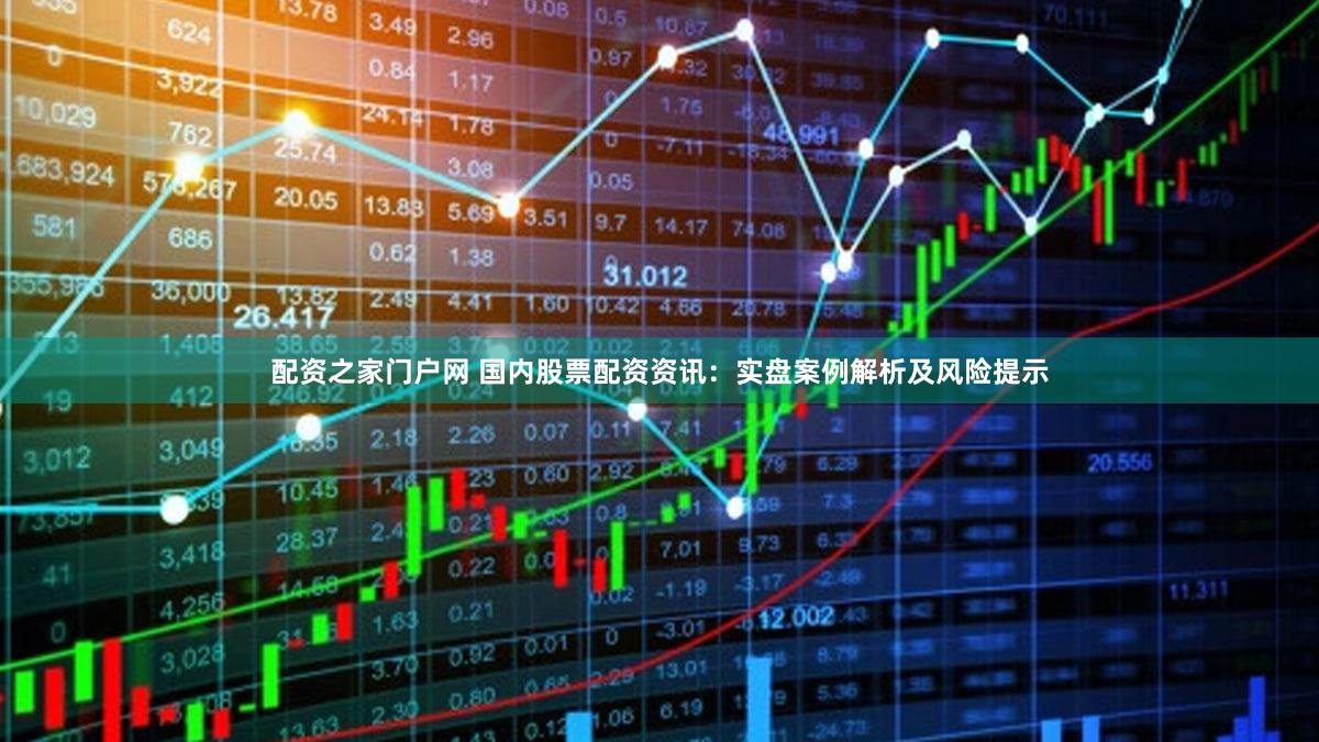 配资之家门户网 国内股票配资资讯：实盘案例解析及风险提示