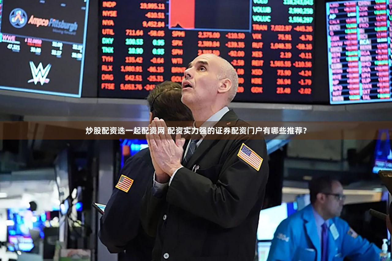 炒股配资选一起配资网 配资实力强的证券配资门户有哪些推荐？
