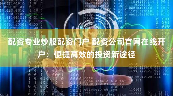 配资专业炒股配资门户 配资公司官网在线开户：便捷高效的投资新途径