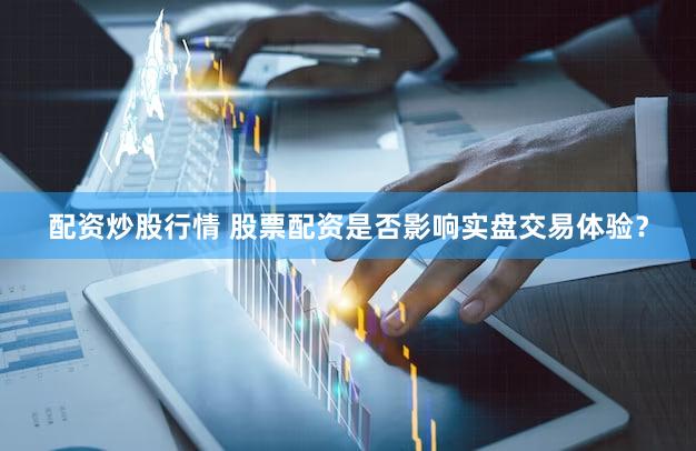 配资炒股行情 股票配资是否影响实盘交易体验？
