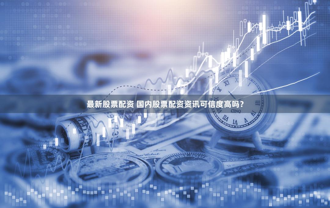 最新股票配资 国内股票配资资讯可信度高吗？
