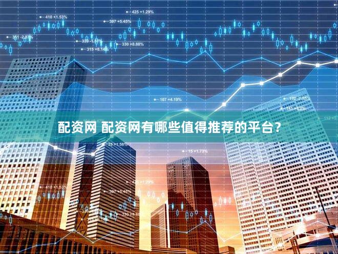 配资网 配资网有哪些值得推荐的平台？