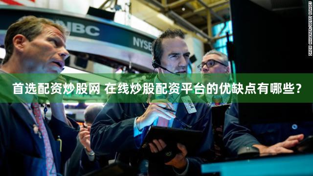 首选配资炒股网 在线炒股配资平台的优缺点有哪些？