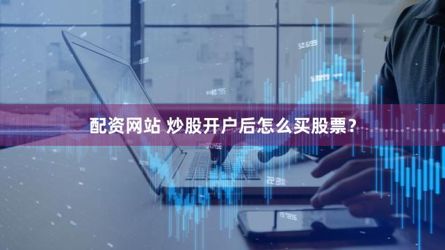配资网站 炒股开户后怎么买股票？