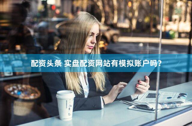 配资头条 实盘配资网站有模拟账户吗？